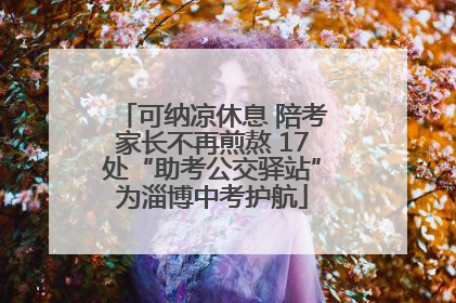 可纳凉休息 陪考家长不再煎熬 17处“助考公交驿站”为淄博中考护航